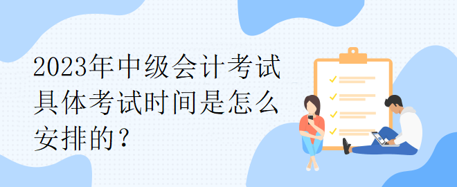 2023年中級(jí)會(huì)計(jì)考試具體考試時(shí)間是怎么安排的？