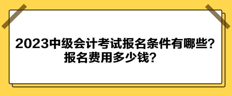 2023中級會計考試報名條件有哪些？報名費(fèi)用多少錢？