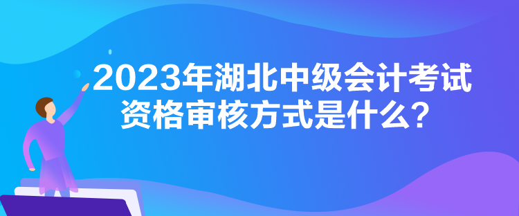 2023年湖北中級會計考試資格審核方式是什么？