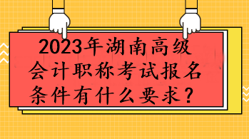 2023年湖南高級會計職稱考試報名條件有什么要求？