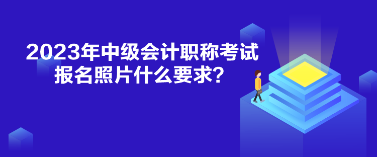 2023年中級會計(jì)職稱考試報名照片什么要求？