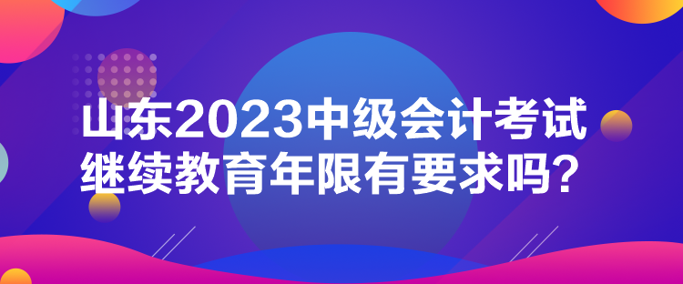 山東2023中級(jí)會(huì)計(jì)考試?yán)^續(xù)教育年限有要求嗎？