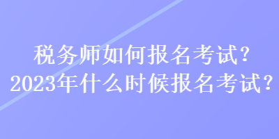 稅務(wù)師如何報(bào)名考試？2023年什么時(shí)候報(bào)名考試？