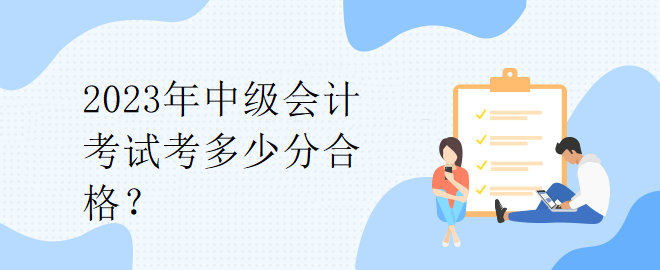 2023年中級(jí)會(huì)計(jì)考試考多少分合格？