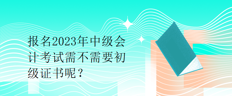 報(bào)名2023年中級(jí)會(huì)計(jì)考試需不需要初級(jí)證書呢？