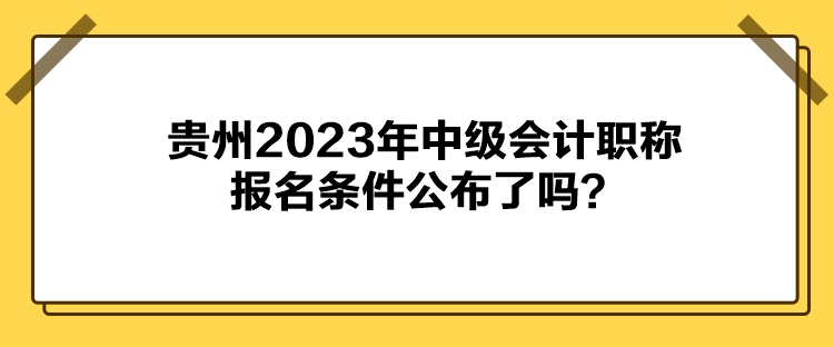 貴州2023年中級會計職稱報名條件公布了嗎？