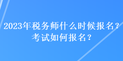 2023年稅務(wù)師什么時(shí)候報(bào)名？考試如何報(bào)名？