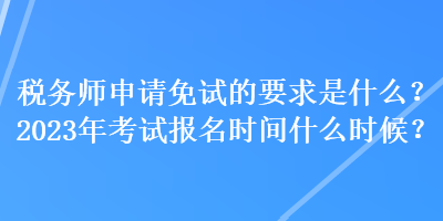 稅務(wù)師申請免試的要求是什么？2023年考試報名時間什么時候？