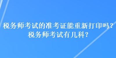 稅務(wù)師考試的準(zhǔn)考證能重新打印嗎？稅務(wù)師考試有幾科？