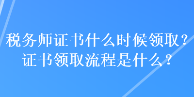 稅務(wù)師證書(shū)什么時(shí)候領(lǐng)?。孔C書(shū)領(lǐng)取流程是什么？