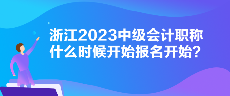 浙江2023中級(jí)會(huì)計(jì)職稱什么時(shí)候開(kāi)始報(bào)名開(kāi)始？