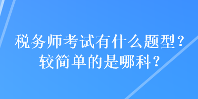 稅務(wù)師考試有什么題型？較簡單的是哪科？