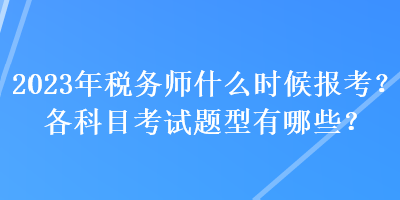 2023年稅務(wù)師什么時(shí)候報(bào)考？各科目考試題型有哪些？