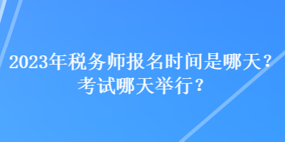 2023年稅務(wù)師報名時間是哪天？考試哪天舉行？