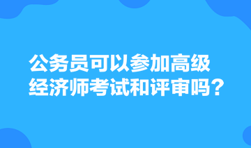 公務(wù)員可以參加高級(jí)經(jīng)濟(jì)師考試和評(píng)審嗎？