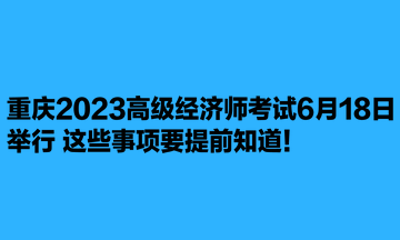 重慶2023高級經(jīng)濟(jì)師考試6月18日舉行 這些事項要提前知道！