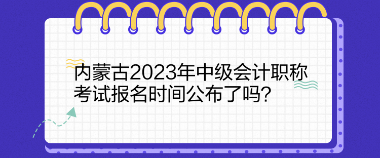 內(nèi)蒙古2023年中級會計職稱考試報名時間公布了嗎？