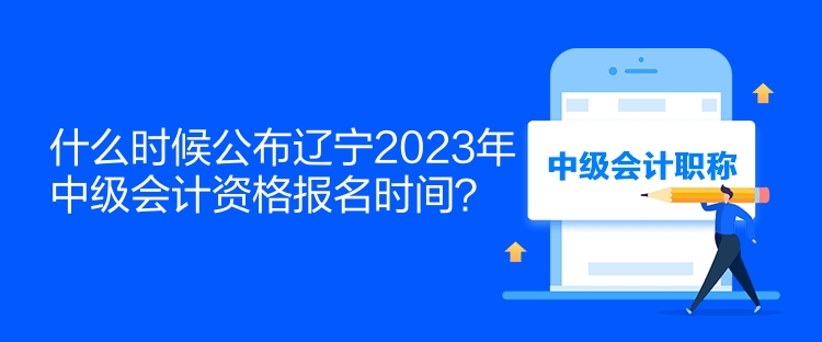 什么時(shí)候公布遼寧2023年中級會(huì)計(jì)資格報(bào)名時(shí)間？