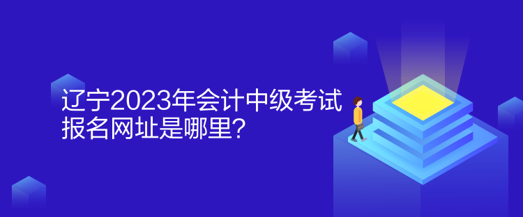 遼寧2023年會計中級考試報名網(wǎng)址是哪里？