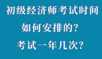 初級經(jīng)濟師考試時間如何安排的？考試一年幾次？