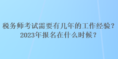 稅務(wù)師考試需要有幾年的工作經(jīng)驗？2023年報名在什么時候？