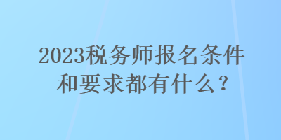 2023稅務(wù)師報(bào)名條件和要求都有什么？