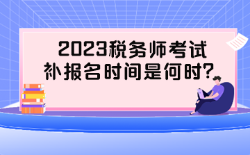 2023稅務(wù)師考試補(bǔ)報(bào)名時(shí)間是何時(shí)？