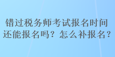 錯(cuò)過(guò)稅務(wù)師考試報(bào)名時(shí)間還能報(bào)名嗎？怎么補(bǔ)報(bào)名？