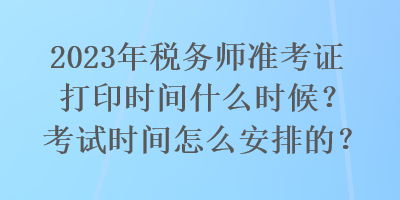 2023年稅務師準考證打印時間什么時候？考試時間怎么安排的？