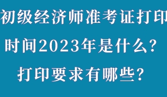 初級(jí)經(jīng)濟(jì)師準(zhǔn)考證打印時(shí)間2023年是什么？打印要求有哪些？