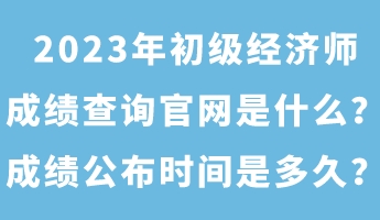 2023年初級(jí)經(jīng)濟(jì)師成績(jī)查詢官網(wǎng)是什么？成績(jī)公布時(shí)間是多久？