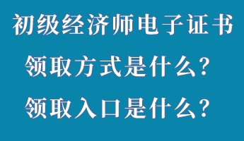 初級經濟師電子證書領取方式是什么？領取入口是什么？