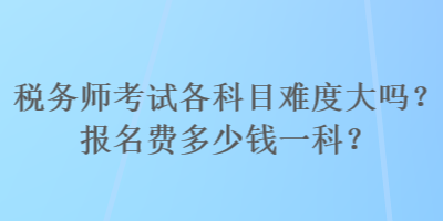 稅務師考試各科目難度大嗎？報名費多少錢一科？