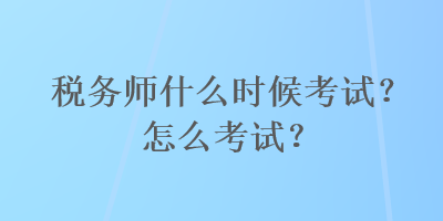 稅務(wù)師什么時(shí)候考試？怎么考試？