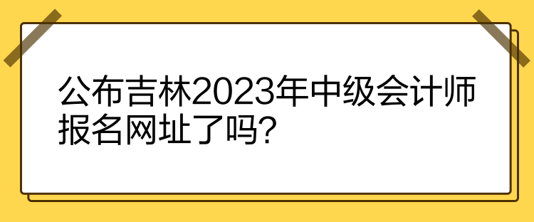 公布吉林2023年中級會計師報名網(wǎng)址了嗎？