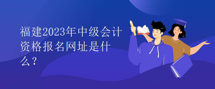 福建2023年中級會計資格報名網(wǎng)址是什么？