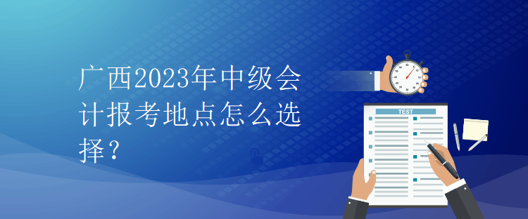 廣西2023年中級會計報考地點怎么選擇？