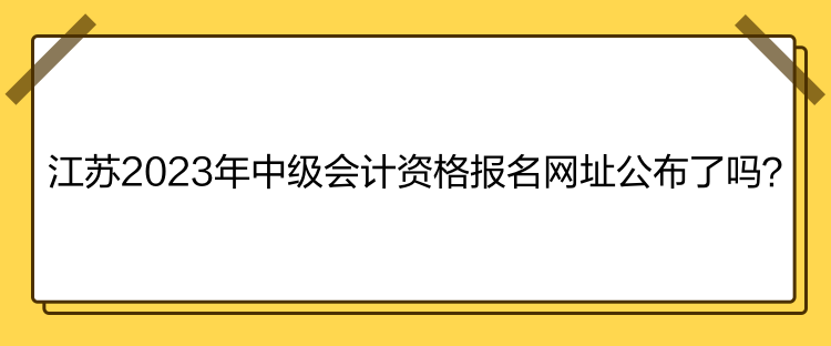 江蘇2023年中級(jí)會(huì)計(jì)資格報(bào)名網(wǎng)址公布了嗎？