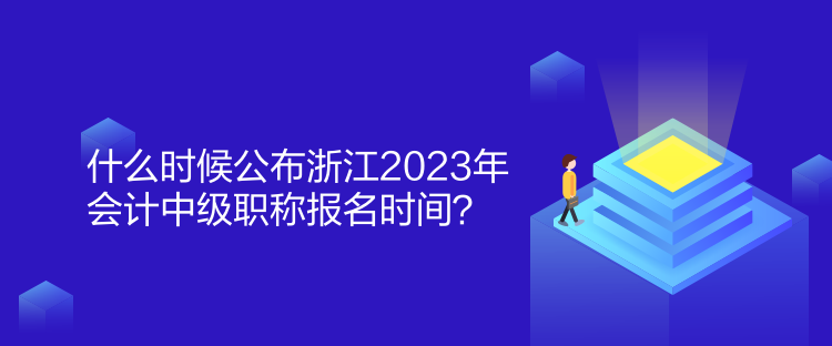 什么時候公布浙江2023年會計中級職稱報名時間？