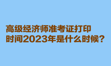 高級經(jīng)濟(jì)師準(zhǔn)考證打印時(shí)間2023年是什么時(shí)候？