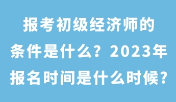 報考初級經(jīng)濟(jì)師的條件是什么？2023年報名時間是什么時候_