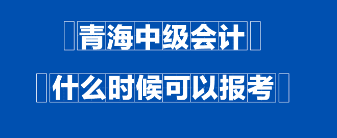 青海中級會計(jì)什么時(shí)候可以報(bào)考？