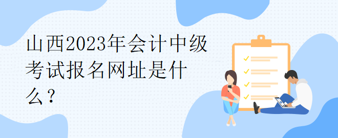 山西2023年會計(jì)中級考試報(bào)名網(wǎng)址是什么？