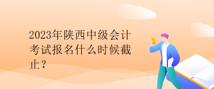 2023年陜西中級(jí)會(huì)計(jì)考試報(bào)名什么時(shí)候截止？