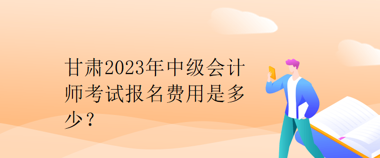 甘肅2023年中級會計師考試報名費用是多少？