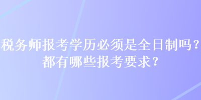 稅務(wù)師報(bào)考學(xué)歷必須是全日制嗎？都有哪些報(bào)考要求？