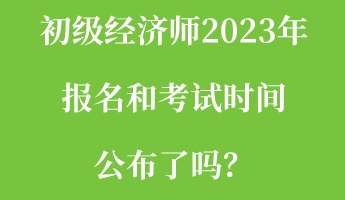 初級經(jīng)濟師2023年報名和考試時間公布了嗎？