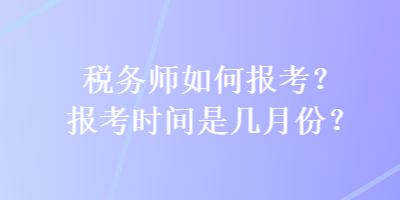 稅務(wù)師如何報考？報考時間是幾月份？