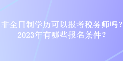 非全日制學(xué)歷可以報(bào)考稅務(wù)師嗎？2023年有哪些報(bào)名條件？