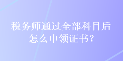 稅務(wù)師通過全部科目后怎么申領(lǐng)證書？